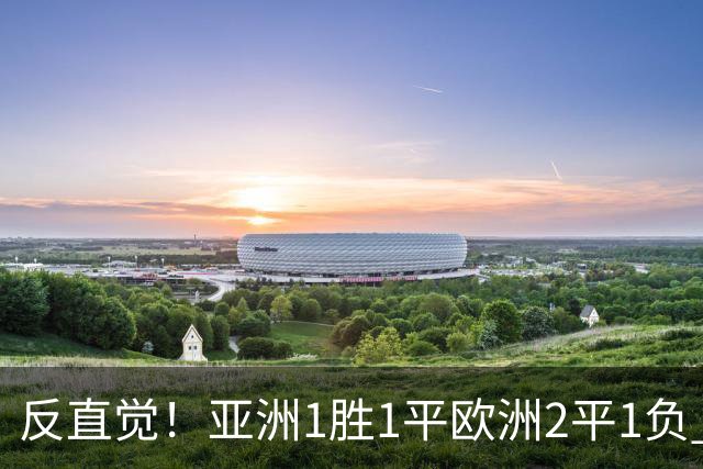 反直觉！亚洲1胜1平欧洲2平1负 近2届直接对话欧洲下风