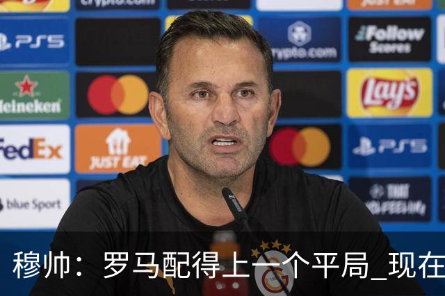 穆帅：罗马配得上一个平局 现在的目标是拿小组第二