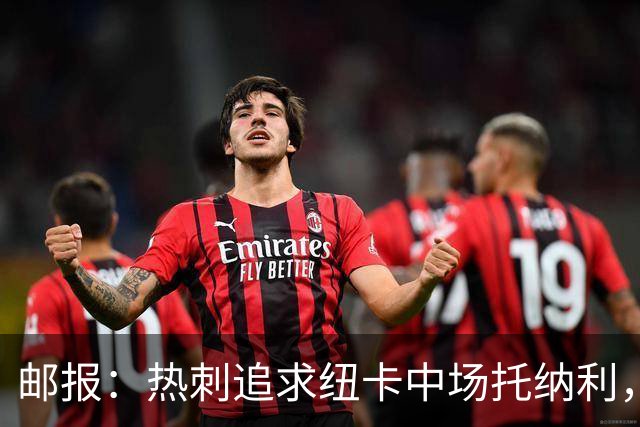 邮报：热刺追求纽卡中场托纳利，德泽尔比面临说服球员的挑战