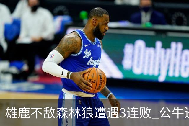 雄鹿不敌森林狼遭遇3连败 公牛送灰熊7连败