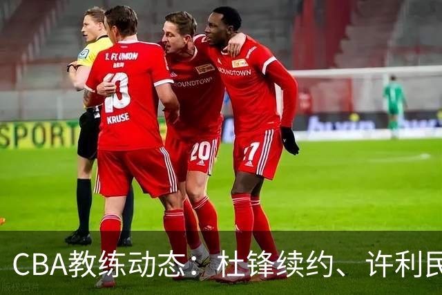 CBA教练动态：杜锋续约、许利民退出、杨鸣受限、李春江传言不实